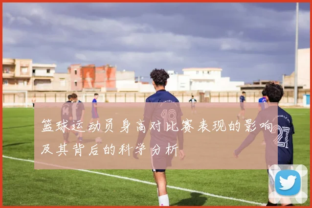 篮球运动员身高对比赛表现的影响及其背后的科学分析