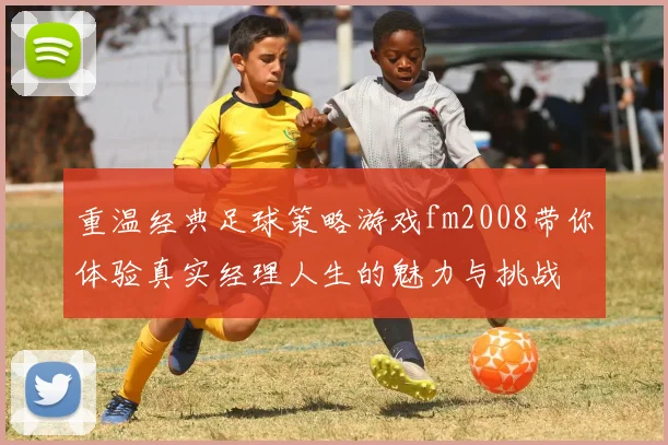 重温经典足球策略游戏fm2008带你体验真实经理人生的魅力与挑战