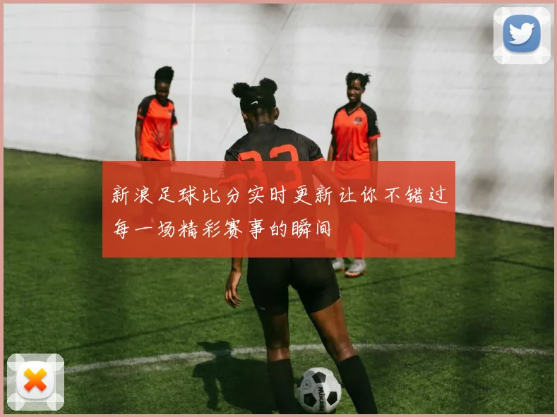 新浪足球比分实时更新让你不错过每一场精彩赛事的瞬间