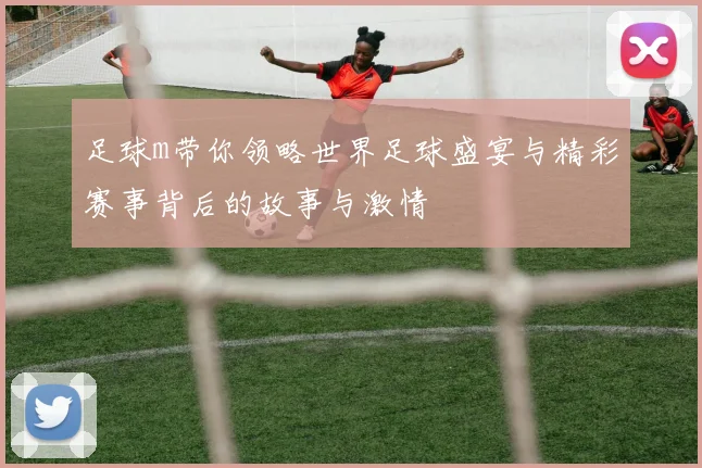 足球m带你领略世界足球盛宴与精彩赛事背后的故事与激情