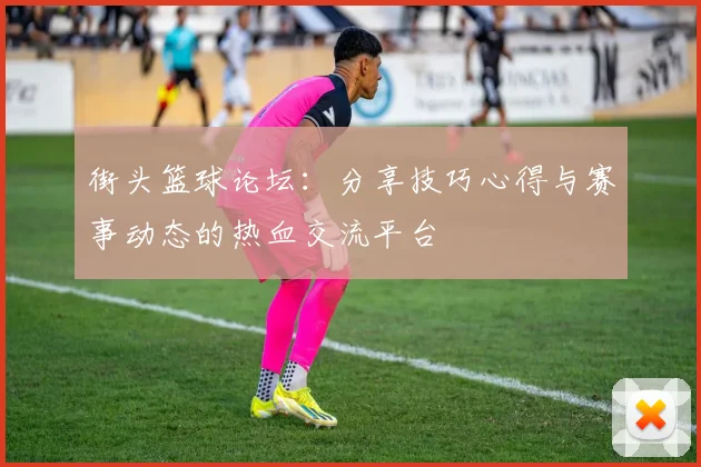 街头篮球论坛：分享技巧心得与赛事动态的热血交流平台