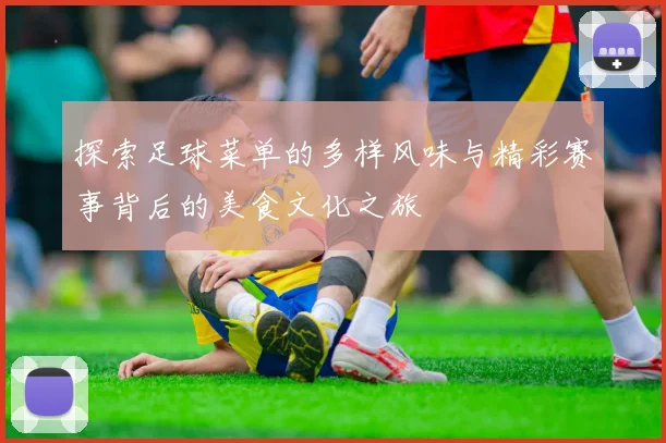 探索足球菜单的多样风味与精彩赛事背后的美食文化之旅