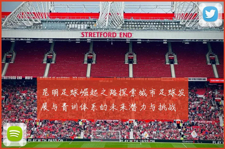 昆明足球崛起之路探索城市足球发展与青训体系的未来潜力与挑战