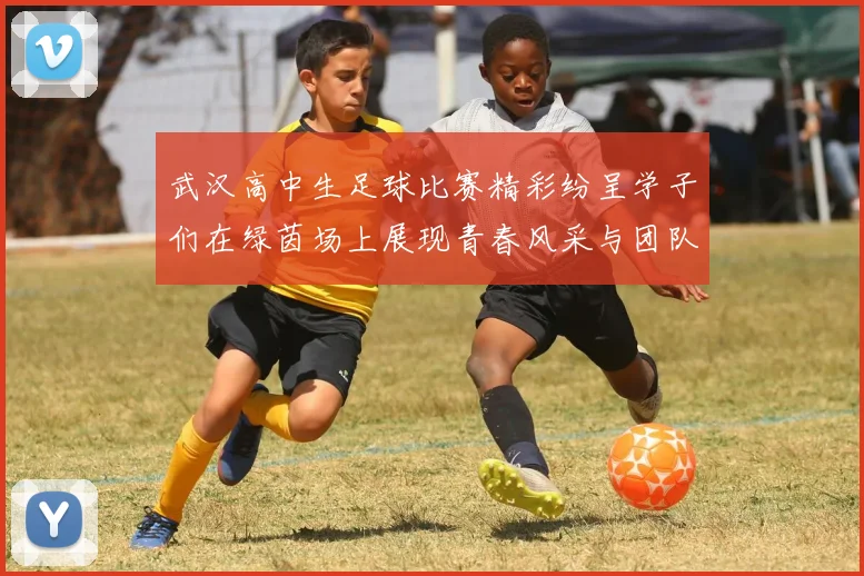 武汉高中生足球比赛精彩纷呈学子们在绿茵场上展现青春风采与团队精神