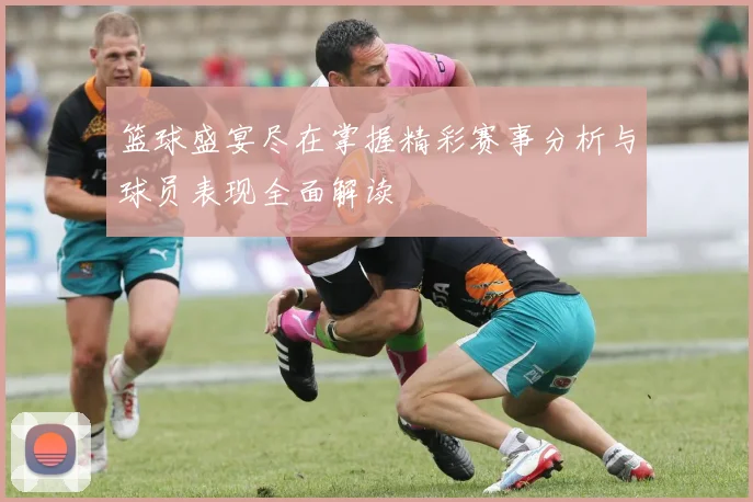 篮球盛宴尽在掌握精彩赛事分析与球员表现全面解读