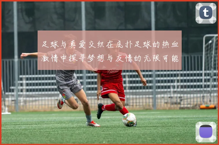 足球与真爱交织在虎扑足球的热血激情中探寻梦想与友情的无限可能