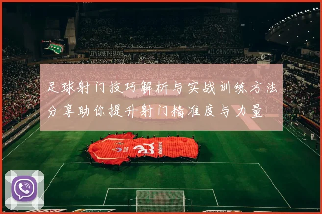 足球射门技巧解析与实战训练方法分享助你提升射门精准度与力量