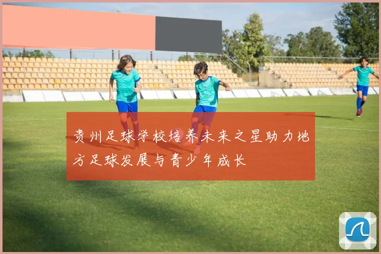 贵州足球学校培养未来之星助力地方足球发展与青少年成长