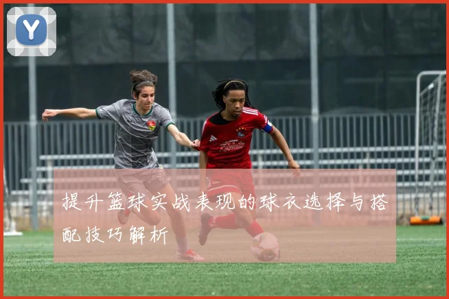 提升篮球实战表现的球衣选择与搭配技巧解析
