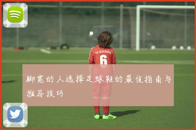 脚宽的人选择足球鞋的最佳指南与推荐技巧