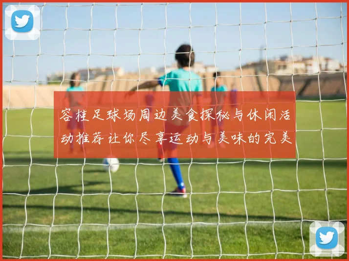 容桂足球场周边美食探秘与休闲活动推荐让你尽享运动与美味的完美结合