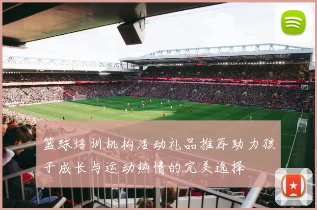 篮球培训机构活动礼品推荐助力孩子成长与运动热情的完美选择