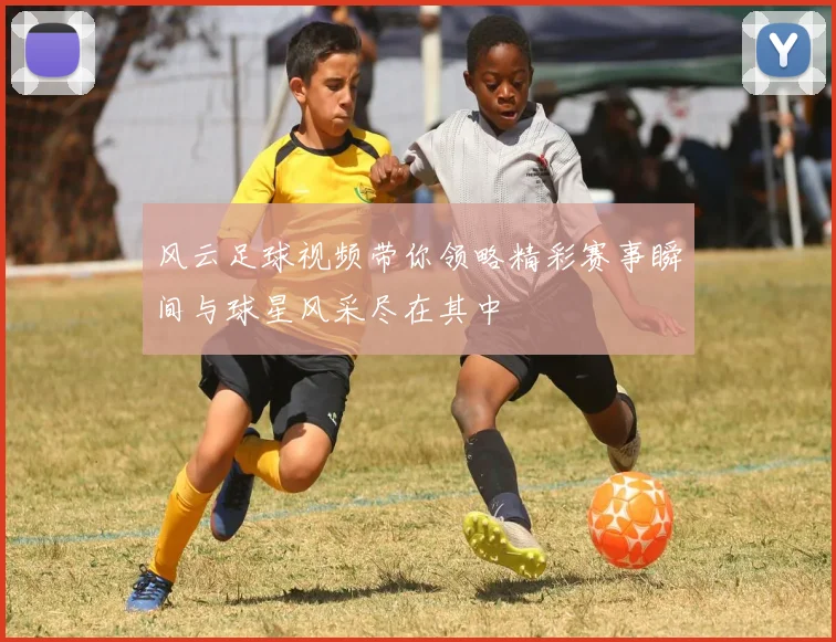 风云足球视频带你领略精彩赛事瞬间与球星风采尽在其中