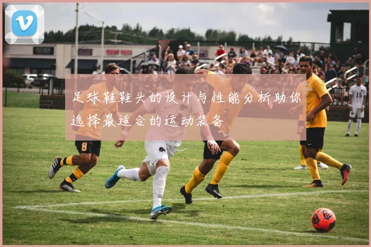 足球鞋鞋头的设计与性能分析助你选择最适合的运动装备